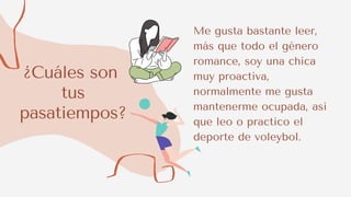 ¿Cuáles son
tus
pasatiempos?
Me gusta bastante leer,
más que todo el género
romance, soy una chica
muy proactiva,
normalmente me gusta
mantenerme ocupada, así
que leo o practico el
deporte de voleybol.
 