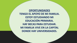 OPORTUNIDADES
TENGO EL APOYO DE MI FAMILIA.
ESTOY ESTUDIANDO MI
EDUCACIÓN PRIMARIA.
HAY BECAS PARA ESTUDIAR.
MI FAMILIA VIVE EN LA CAPITAL
DONDE HAY UNIVERSIDADES.
 