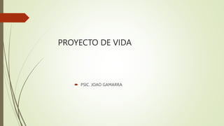 PROYECTO DE VIDA
 PSIC. JOAO GAMARRA
 
