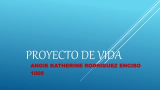 PROYECTO DE VIDA
ANGIE KATHERINE RODRIGUEZ ENCISO
1005
 