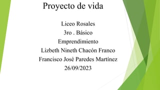 Proyecto de vida
Liceo Rosales
3ro . Básico
Emprendimiento
Lizbeth Nineth Chacón Franco
Francisco José Paredes Martínez
26/09/2023
 