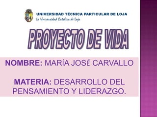 PROYECTO DE VIDA NOMBRE: MARÍA JOSÉ CARVALLO  MATERIA: DESARROLLO DEL PENSAMIENTO Y LIDERAZGO. 