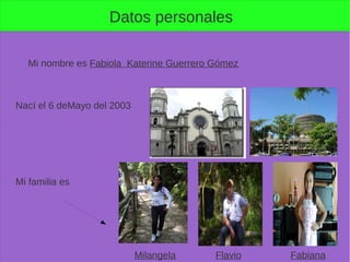 Datos personales
Mi nombre es Fabiola Katerine Guerrero Gómez
Nací el 6 deMayo del 2003
Mi familia es
FabianaFlavioMilangela
 