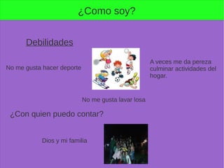 ¿Como soy?
A veces me da pereza
culminar actividades del
hogar.
No me gusta lavar losa
¿Con quien puedo contar?
Dios y mi familia
Debilidades
No me gusta hacer deporte
 