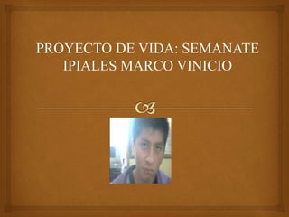 PROYECTO DE VIDA: SEMANATE
IPIALES MARCO VINICIO
 