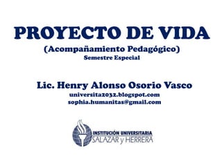 PROYECTO DE VIDA(Acompañamiento Pedagógico)Semestre Especial Lic. Henry Alonso Osorio Vasco universita2032.blogspot.com sophia.humanitas@gmail.com 