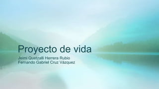 Proyecto de vida
Jeimi Quetzalli Herrera Rubio
Fernando Gabriel Cruz Vázquez

 