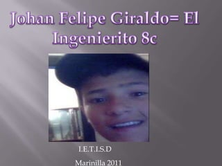 Johan Felipe Giraldo= El Ingenierito 8c Johan Felipe Giraldo= El Ingenierito 8c I.E.T.I.S.D Marinilla 2011 