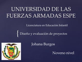 {
UNIVERSIDAD DE LAS
FUERZAS ARMADAS ESPE
Diseño y evaluación de proyectos
Licenciatura en Educación Infantil
Johana Burgos
Noveno nivel
 