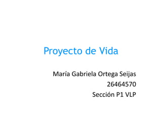 Proyecto de Vida
María Gabriela Ortega Seijas
26464570
Sección P1 VLP
 