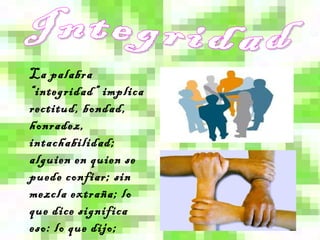 La palabra
“integridad” implica
rectitud, bondad,
honradez,
intachabilidad;
alguien en quien se
puede confiar; sin
mezcla extraña; lo
que dice significa
eso: lo que dijo;
 