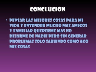 Conclucion  Pensar las mejores cosas para mi vida Y entender mucho mas amigos y familiar quererme mas no dejarme de nadie pero sin generar problemas solo sabiendo como ago mis cosas  