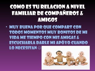 Como Es Tu Relacion A Nivel Familiar De Compañeros & Amigos MUY BUENA POR QUE COMPART CON TODOS MOMENTOS MUY BONITOS DE MI VIDA ME TIeMPO CON MIS AMIGAS & ESCUCHARLA DARLE MI APÓYO CUANDO LO NECESITAN   