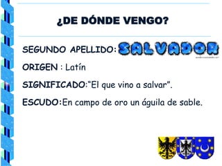 ¿DE DÓNDE VENGO?
SEGUNDO APELLIDO:
ORIGEN : Latín
SIGNIFICADO:“El que vino a salvar”.
ESCUDO:En campo de oro un águila de sable.
 