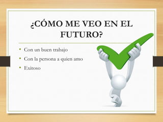 ¿CÓMO ME VEO EN EL
FUTURO?
• Con un buen trabajo
• Con la persona a quien amo
• Exitoso
 