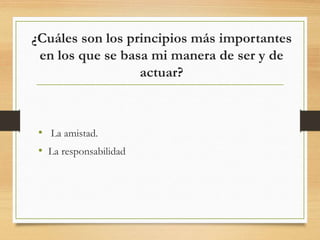 ¿Cuáles son los principios más importantes
en los que se basa mi manera de ser y de
actuar?
• La amistad.
• La responsabilidad
 