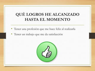 QUÉ LOGROS HE ALCANZADO
HASTA EL MOMENTO
• Tener una profesión que me hace feliz al realizarla
• Tener un trabajo que me da satisfacción
 