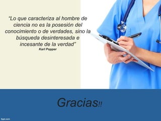 “Lo que caracteriza al hombre de
ciencia no es la posesión del
conocimiento o de verdades, sino la
búsqueda desinteresada e
incesante de la verdad”
Karl Popper
Gracias!!
 