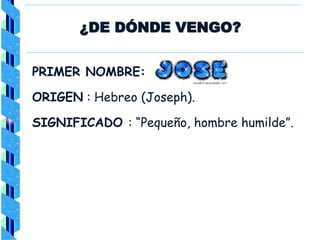 ¿DE DÓNDE VENGO?
PRIMER NOMBRE:
ORIGEN : Hebreo (Joseph).
SIGNIFICADO : “Pequeño, hombre humilde”.
 