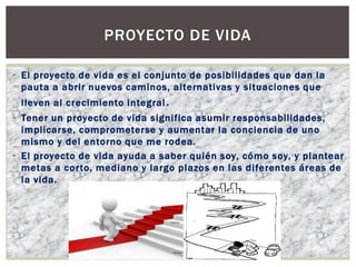 <ul><li>El proyecto de vida es el conjunto de posibilidades que dan la pauta a abrir nuevos caminos, alternativas y situac...