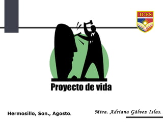 Proyecto de vida Hermosillo, Son., Agosto . Mtra. Adriana Gálvez Islas. 