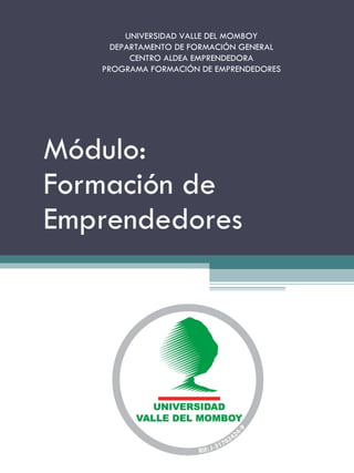Módulo: Formación de Emprendedores UNIVERSIDAD VALLE DEL MOMBOY DEPARTAMENTO DE FORMACIÓN GENERAL CENTRO ALDEA EMPRENDEDORA PROGRAMA FORMACIÓN DE EMPRENDEDORES 