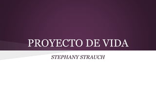 PROYECTO DE VIDA
STEPHANY STRAUCH
 