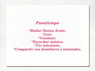 Pasatiempo
*Bailar Danza Árabe.
*Leer.
*Caminar.
*Escuchar música.
*Ver televisión.
*Compartir con familiares y amistades.
 