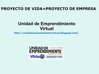PROYECTO DE VIDA=PROYECTO DE EMPRESA   Unidad de Emprendimiento Virtual http:// unidademprendimientovirtual.blogspot.com /   