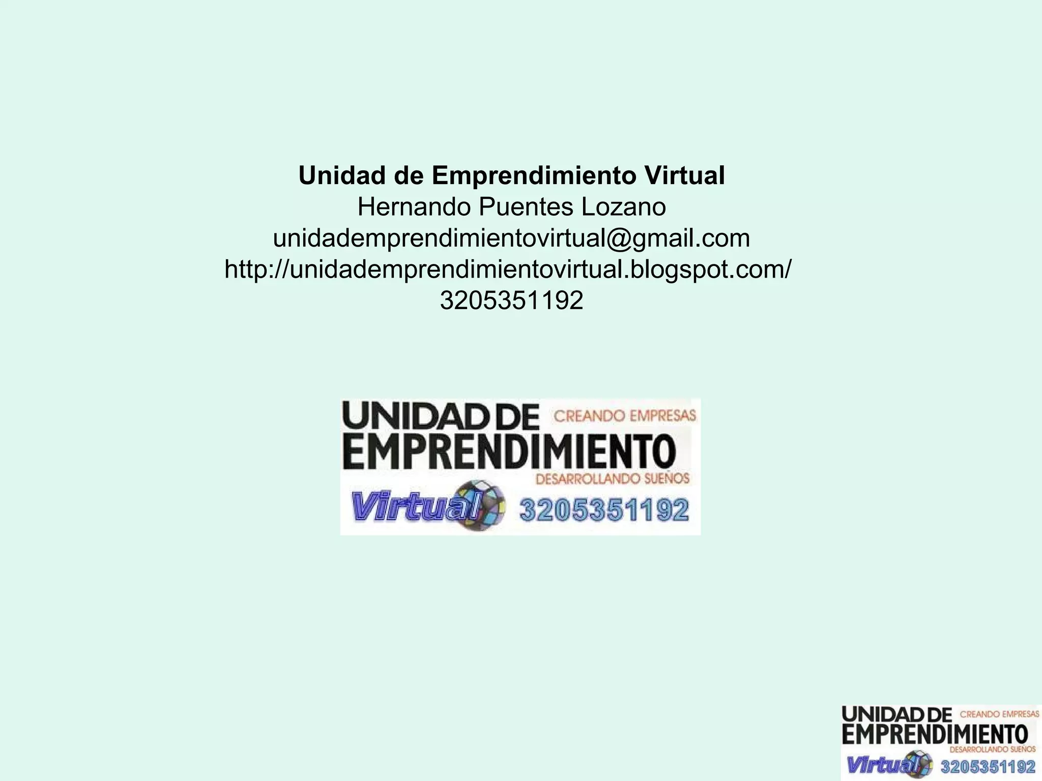 Unidad de Emprendimiento Virtual Hernando Puentes Lozano unidademprendimientovirtual @gmail.com http://unidademprendimientovirtual.blogspot.com/  3205351192 