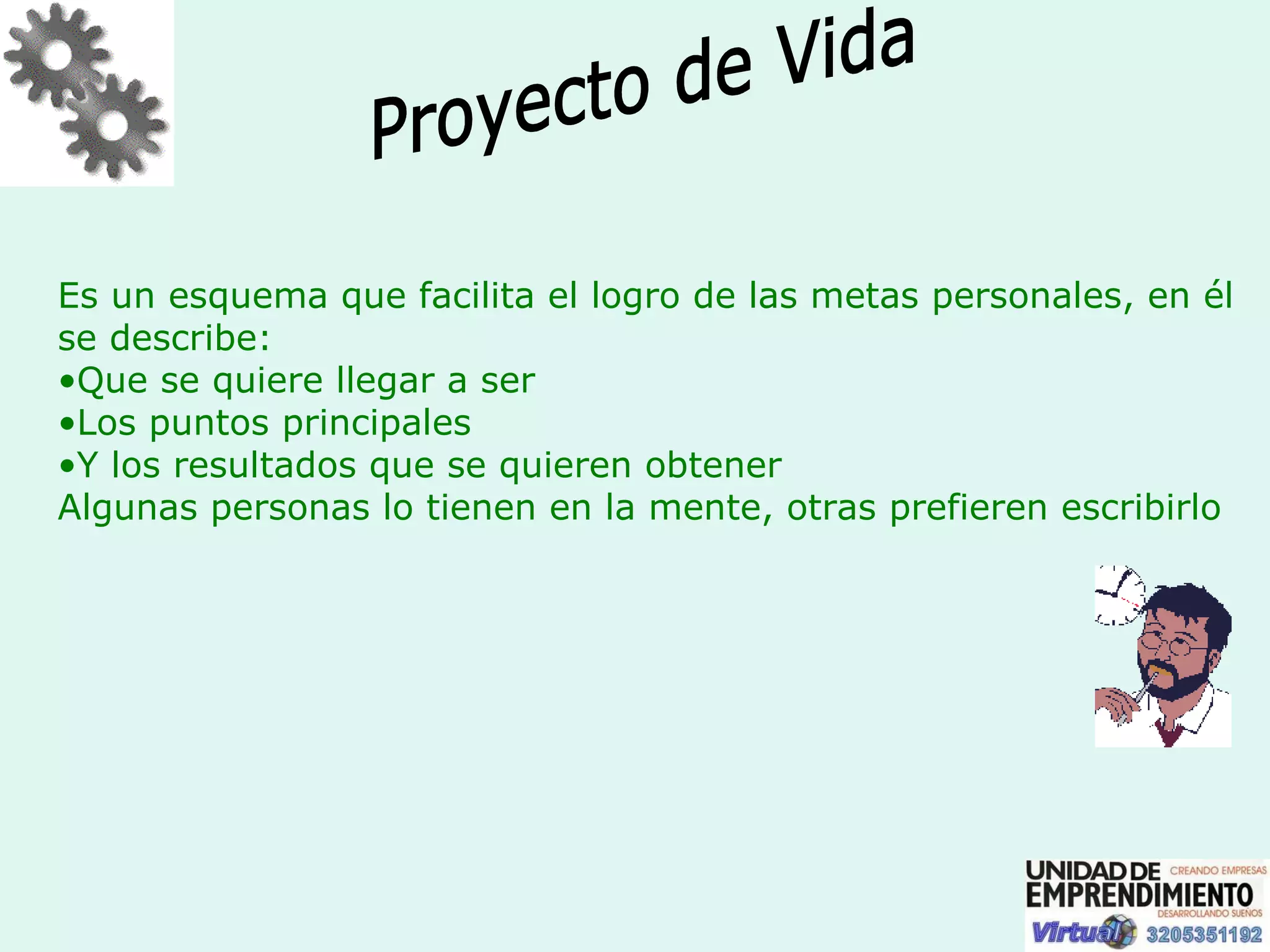 Proyecto de Vida Es un esquema que facilita el logro de las metas personales, en él se describe: Que se quiere llegar a ser Los puntos principales Y los resultados que se quieren obtener Algunas personas lo tienen en la mente, otras prefieren escribirlo 