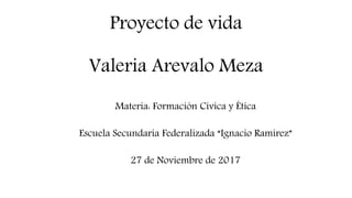 Proyecto de vida
Valeria Arevalo Meza
Materia: Formación Cívica y Ética
Escuela Secundaria Federalizada “Ignacio Ramírez”
27 de Noviembre de 2017
 