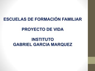 ESCUELAS DE FORMACIÓN FAMILIAR
PROYECTO DE VIDA
INSTITUTO
GABRIEL GARCIA MARQUEZ
 