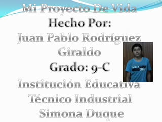 Mi Proyecto De Vida Hecho Por: Giraldo Grado: 9-C Juan Pablo Rodríguez Institución Educativa  Técnico Industrial  Simona Duque 