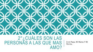 2°¿CUÁLES SON LAS 
PERSONAS A LAS QUE MAS 
AMO? 
A mi Papa, Mi Mama Y Mi 
Perrita. 
 