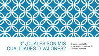 3°¿CUÁLES SON MIS 
CUALIDADES O VALORES? 
Amable, amigable, 
respetuosa, responsable, 
cariñosa honesta. 
 