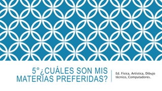 5°¿CUÁLES SON MIS 
MATERIAS PREFERIDAS? 
Ed. Física, Artística, Dibujo 
técnico, Computadores. 
 