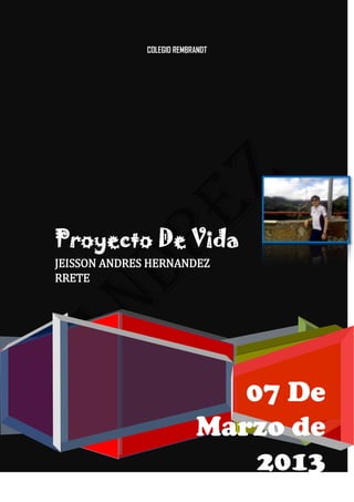 COLEGIO REMBRANDT




Proyecto De Vida
JEISSON ANDRES HERNANDEZ
RRETE




                              07 De
                           Marzo de
                               2013
 