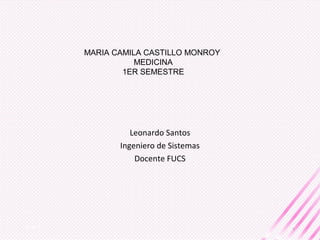 Leonardo Santos
Ingeniero de Sistemas
Docente FUCS
05/02/18
1
MARIA CAMILA CASTILLO MONROY
MEDICINA
1ER SEMESTRE
 