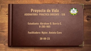 Proyecto de Vida
ASIGNATURA: PRACTICA DOCENTE - 518
Estudiante: Abraham O. Barría C.
8-285-965
Facilitadora: Mgter. Aminta Caro
30-09-23
 