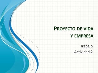 PROYECTO DE VIDA
Y EMPRESA
Trabajo
Actividad 2

 