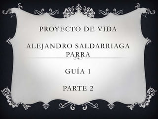 PROYECTO DE VIDA
ALEJANDRO SALDARRIAGA
PARRA
GUÍA 1
PARTE 2
 