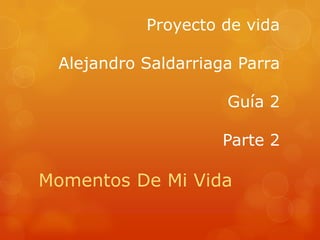 Proyecto de vida
Alejandro Saldarriaga Parra
Guía 2
Parte 2
Momentos De Mi Vida
 
