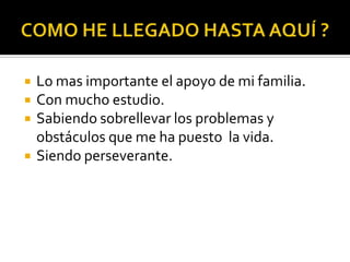 COMO HE LLEGADO HASTA AQUÍ ?Lo mas importante el apoyo de mi familia.Con mucho estudio.Sabiendo sobrellevar los problemas y obstáculos que me ha puesto  la vida.Siendo perseverante.