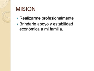 MISIONRealizarme profesionalmente Brindarle apoyo y estabilidad económica a mi familia.