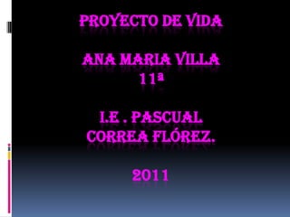 Proyecto de vidaAna maria villa11ª  i.e . Pascual correa Flórez.2011 