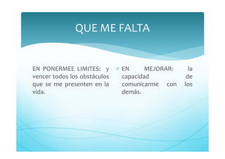 QUE ME FALTA
EN PONERMEE LIMITES: y
vencer todos los obstáculos
que se me presenten en la
vida.
∗ EN MEJORAR: la
capacidad de
comunicarme con los
demás.
 