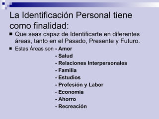 La Identificación Personal tiene como finalidad: <ul><li>Que seas capaz de Identificarte en diferentes áreas, tanto en el ...