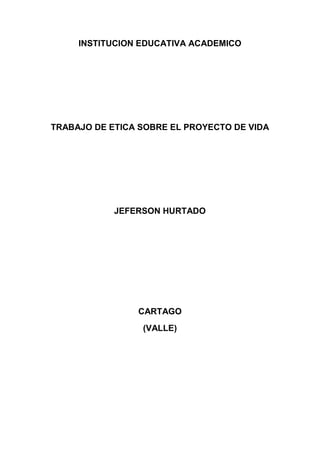 INSTITUCION EDUCATIVA ACADEMICO
TRABAJO DE ETICA SOBRE EL PROYECTO DE VIDA
JEFERSON HURTADO
CARTAGO
(VALLE)
 