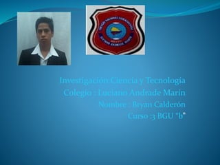 Investigación Ciencia y Tecnología
Colegio : Luciano Andrade Marín
Nombre : Bryan Calderón
Curso :3 BGU “b”
 